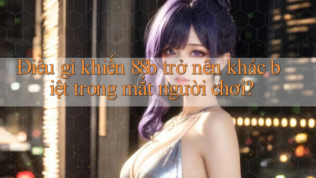 Điều gì khiến 88b trở nên khác biệt trong mắt người chơi?