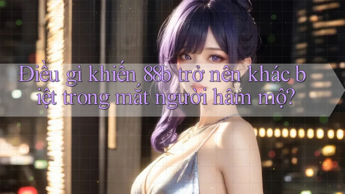 Điều gì khiến 88b trở nên khác biệt trong mắt người hâm mộ?