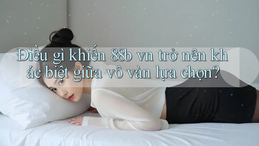 Điều gì khiến 88b vn trở nên khác biệt giữa vô vàn lựa chọn?