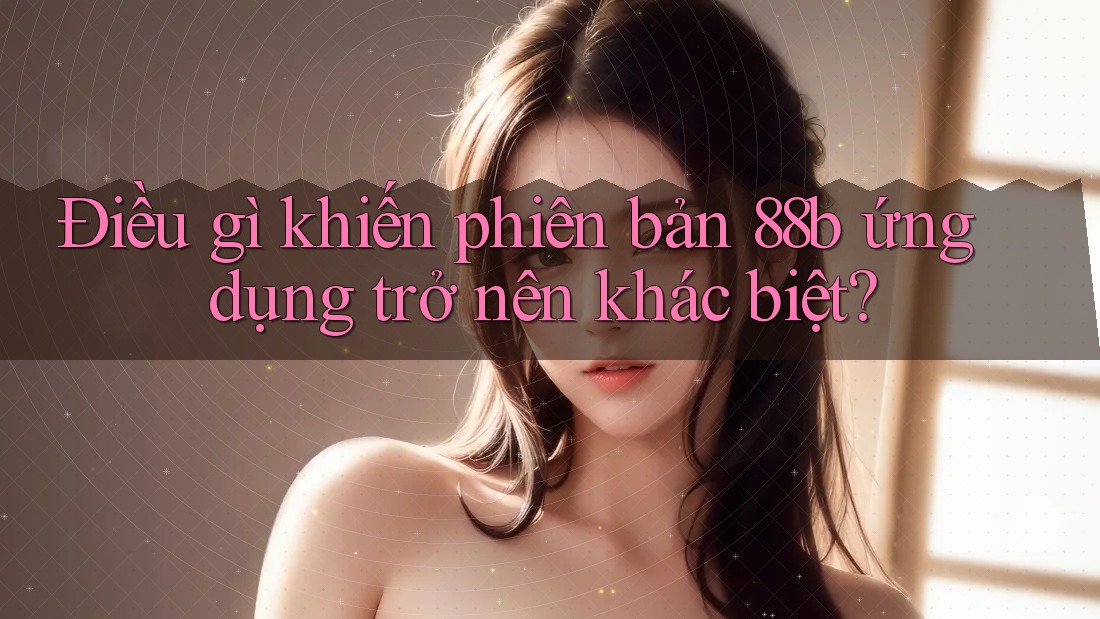 Điều gì khiến phiên bản 88b ứng dụng trở nên khác biệt?