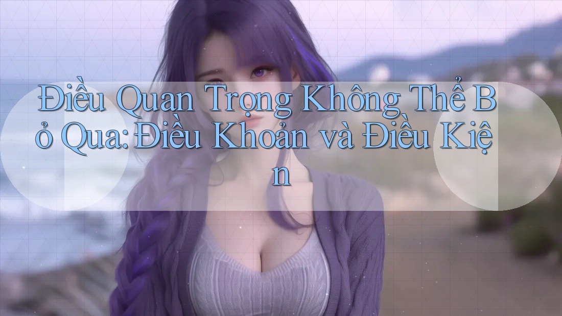 Điều Quan Trọng Không Thể Bỏ Qua: Điều Khoản và Điều Kiện