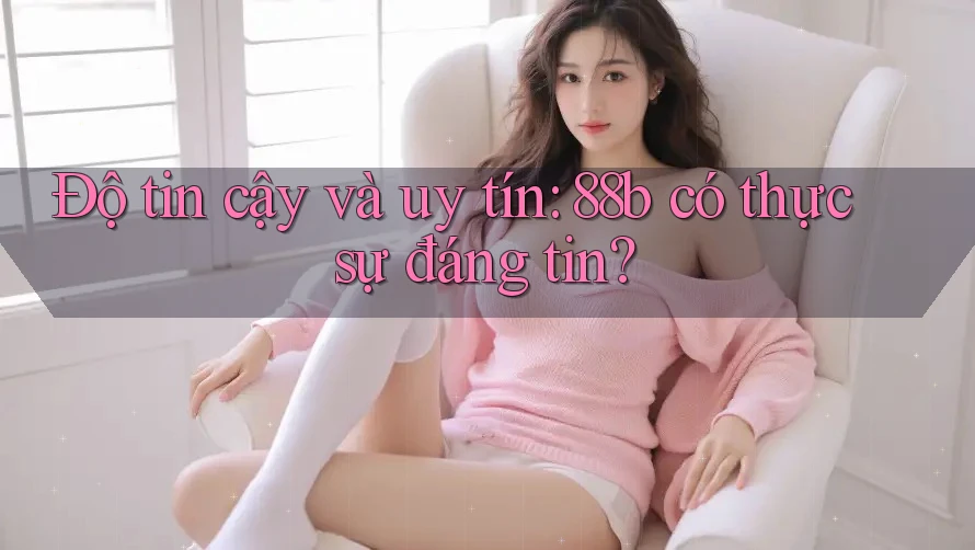 Độ tin cậy và uy tín: 88b có thực sự đáng tin?