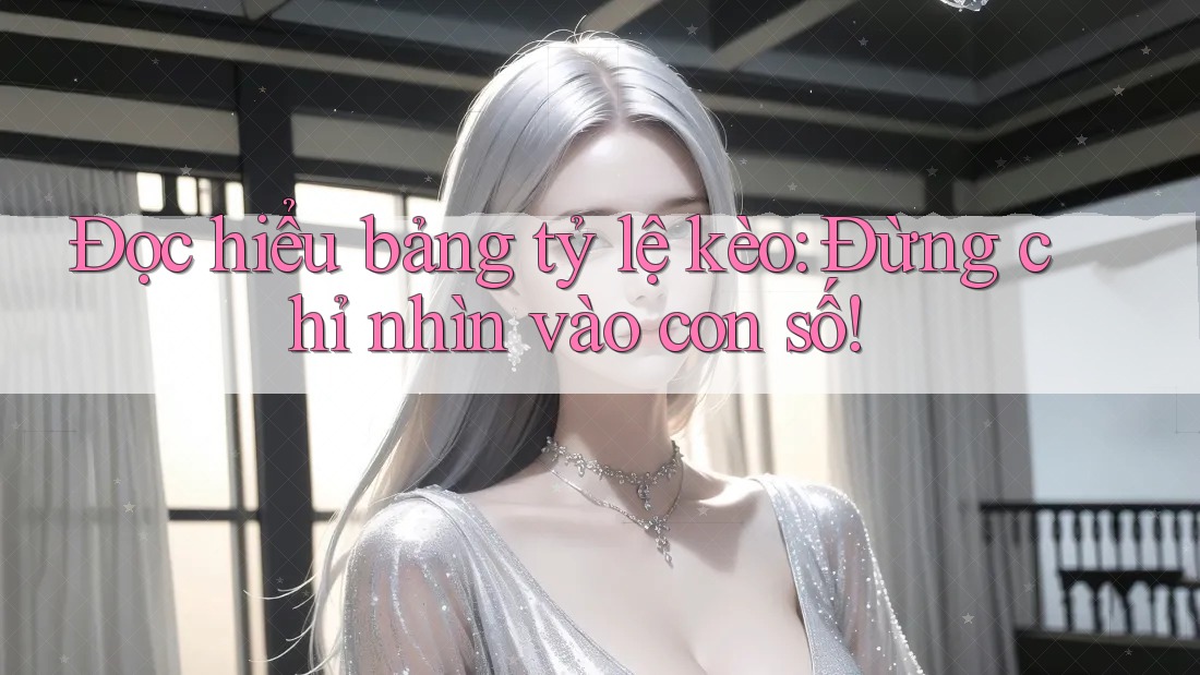 Đọc hiểu bảng tỷ lệ kèo: Đừng chỉ nhìn vào con số!