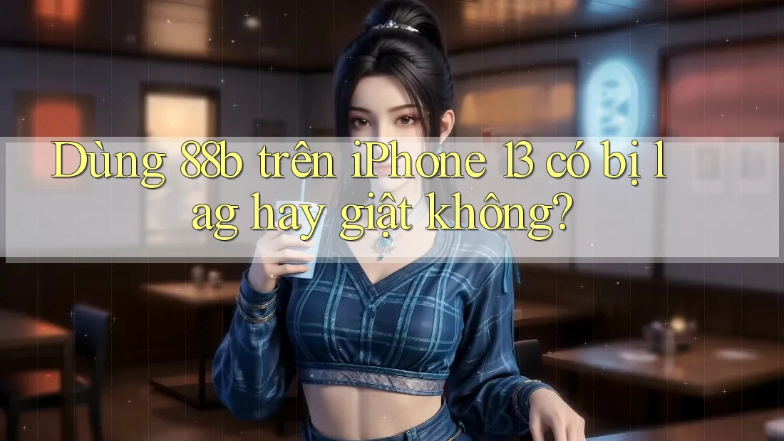 Dùng 88b trên iPhone 13 có bị lag hay giật không? Dùng 88b trên iPhone 13 có bị lag hay giật không?