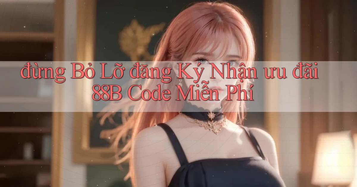 đừng bỏ lỡ đăng ký nhận ưu đãi 88b code miễn phí