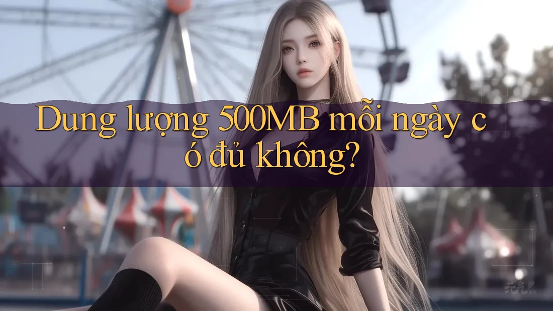 Dung lượng 500MB mỗi ngày có đủ không?
