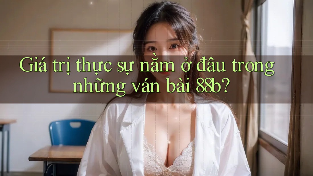 Giá trị thực sự nằm ở đâu trong những ván bài 88b?