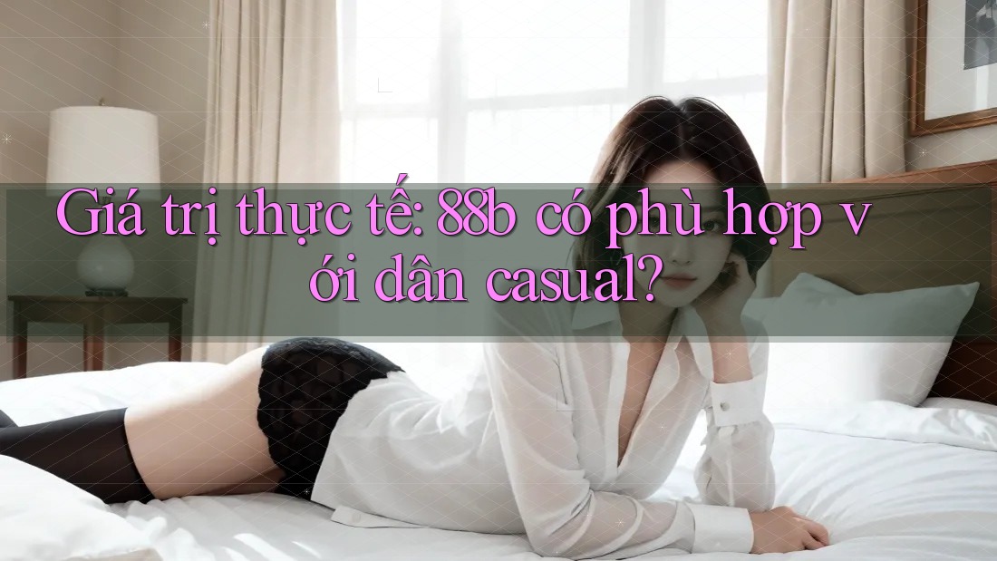 Giá trị thực tế: 88b có phù hợp với dân casual? Giá trị thực tế: 88b có phù hợp với dân casual?