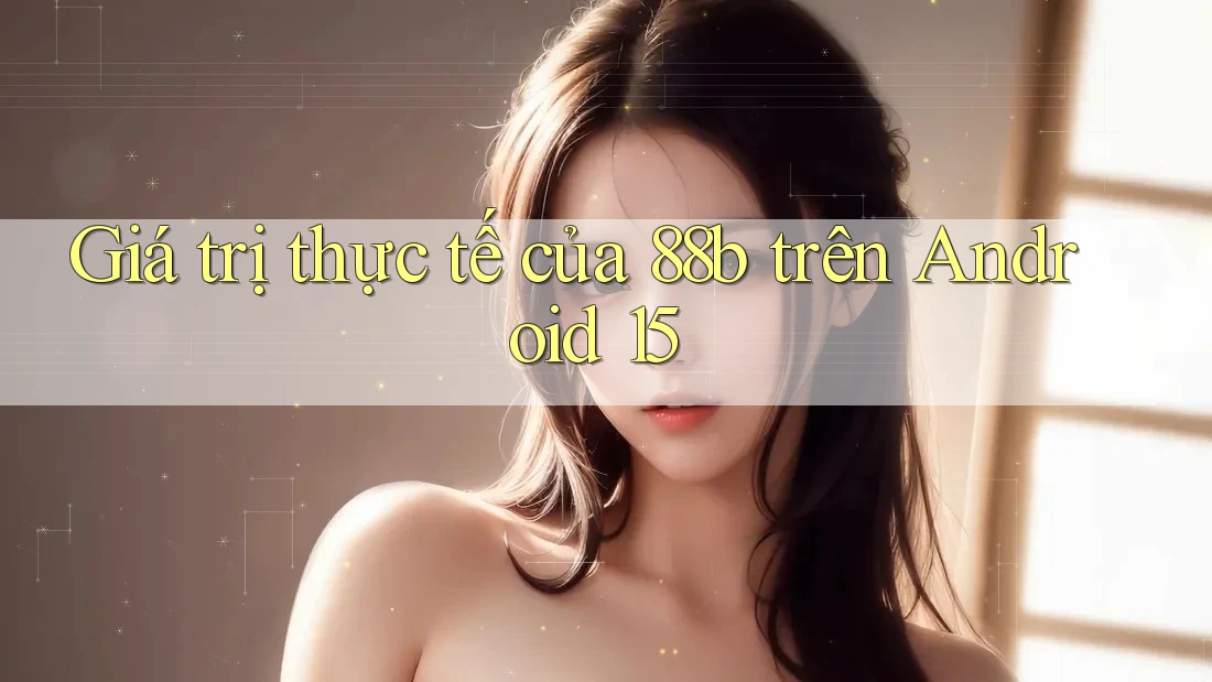 Giá trị thực tế của 88b trên Android 15 Giá trị thực tế của 88b trên Android 15