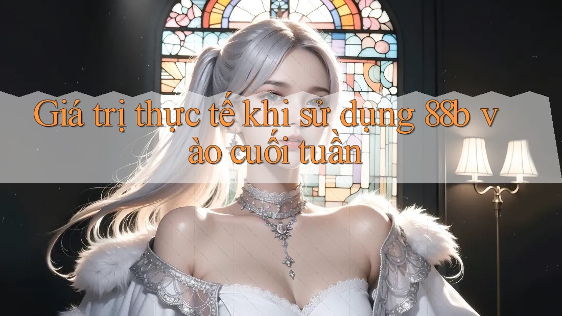 Giá trị thực tế khi sử dụng 88b vào cuối tuần