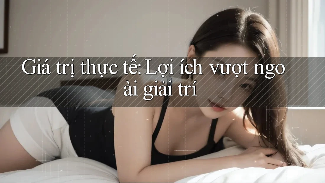 Giá trị thực tế: Lợi ích vượt ngoài giải trí