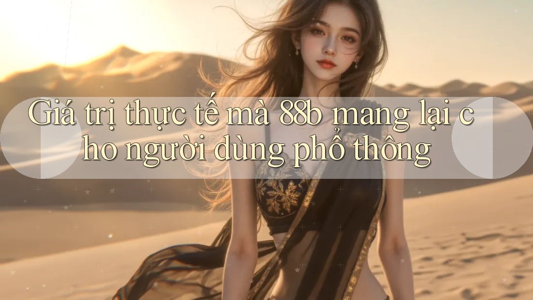 Giá trị thực tế mà 88b mang lại cho người dùng phổ thông