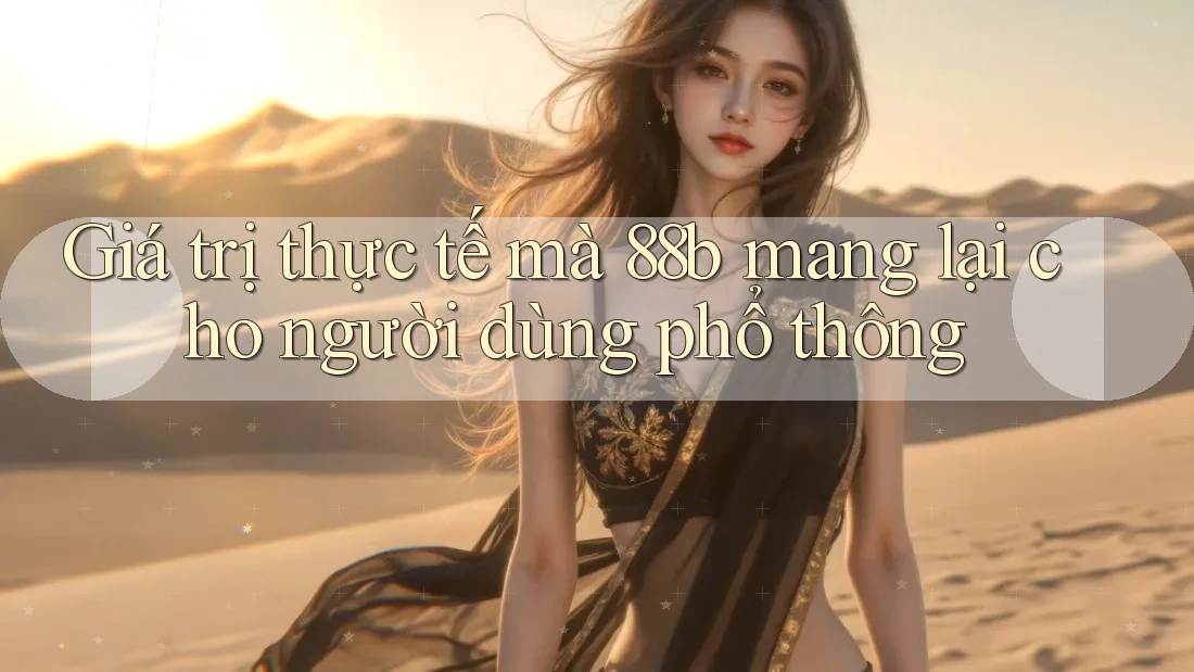Giá trị thực tế mà 88b mang lại cho người dùng phổ thông