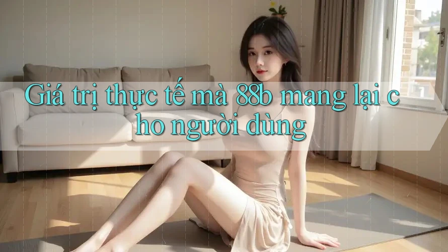 Giá trị thực tế mà 88b mang lại cho người dùng