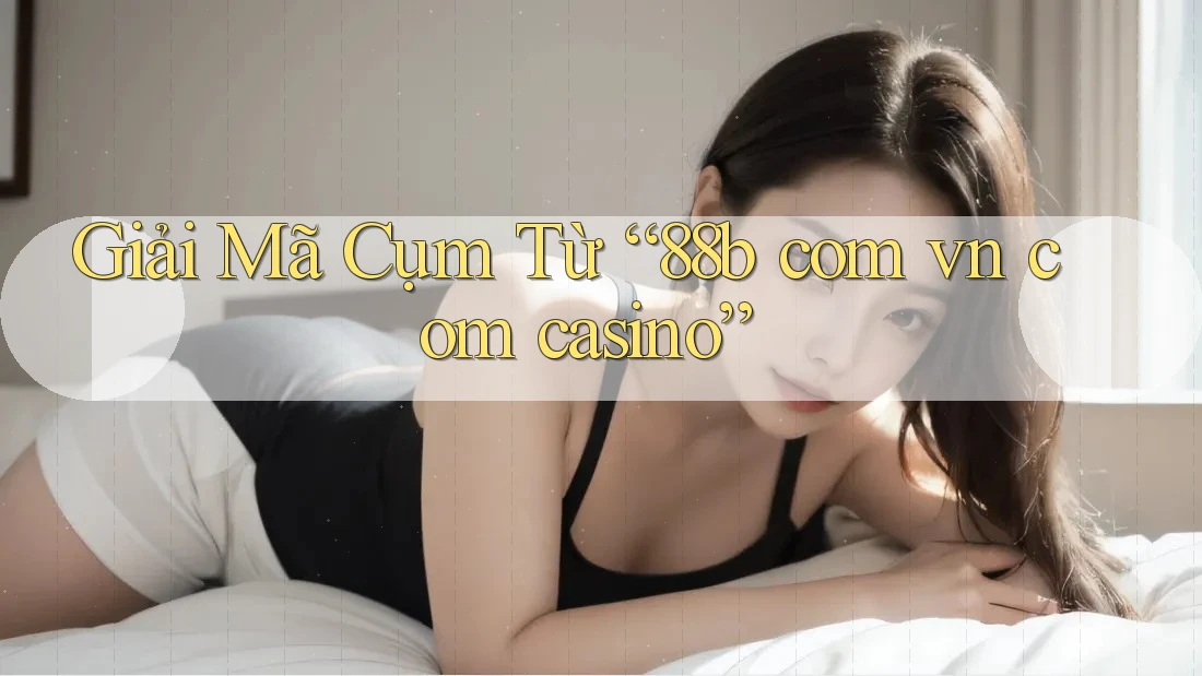 Giải Mã Cụm Từ “88b com vn com casino”
