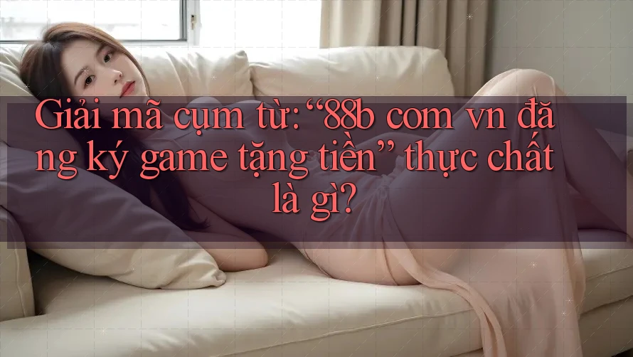 Giải mã cụm từ: “88b com vn đăng ký game tặng tiền” thực chất là gì?