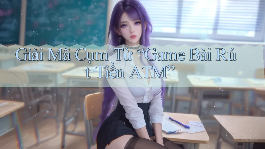 Giải Mã Cụm Từ “Game Bài Rút Tiền ATM”