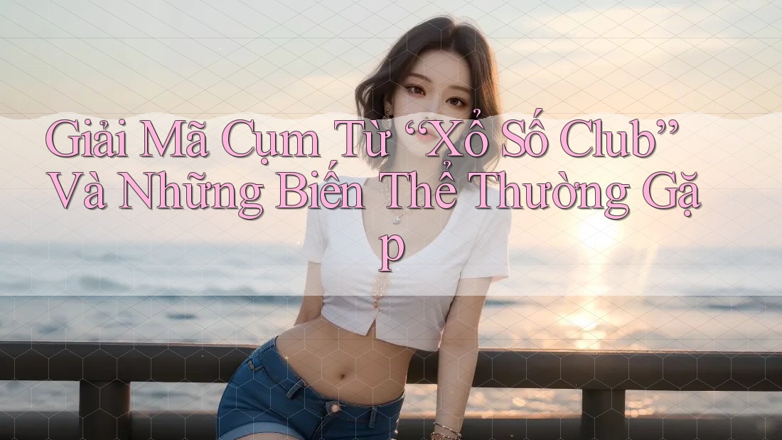 Giải Mã Cụm Từ “Xổ Số Club” Và Những Biến Thể Thường Gặp