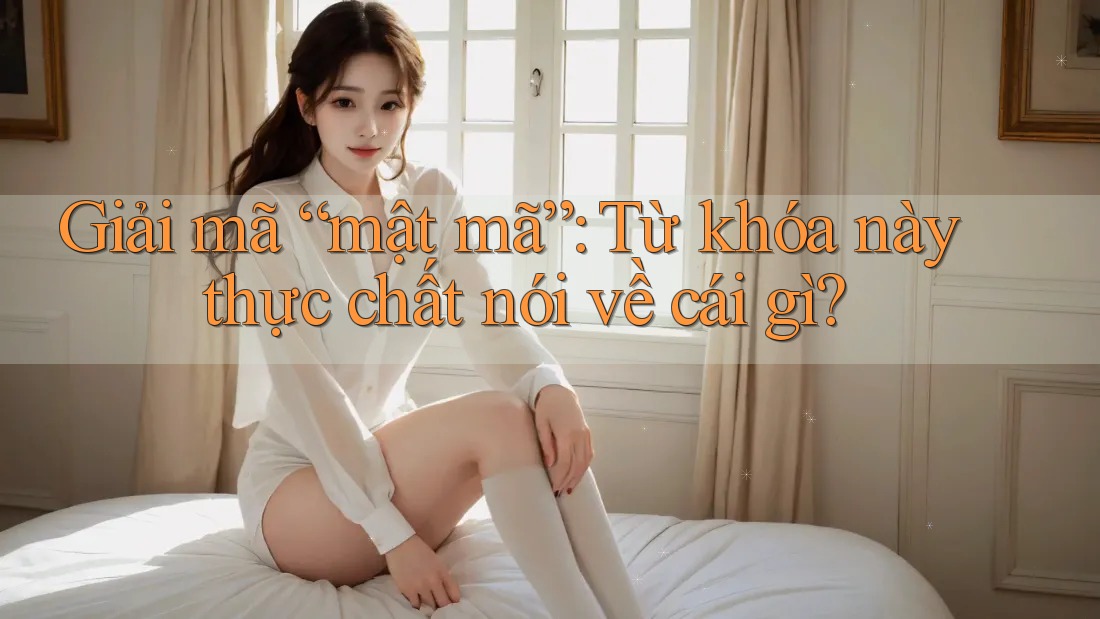 Giải mã “mật mã”: Từ khóa này thực chất nói về cái gì?
