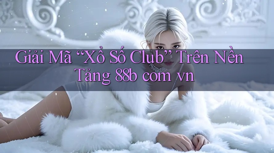 Giải Mã “Xổ Số Club” Trên Nền Tảng 88b com vn