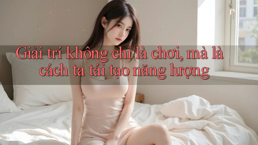 Giải trí không chỉ là chơi, mà là cách ta tái tạo năng lượng
