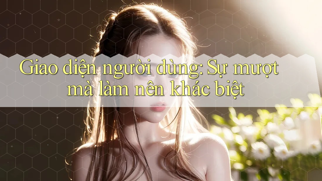 Giao diện người dùng: Sự mượt mà làm nên khác biệt
