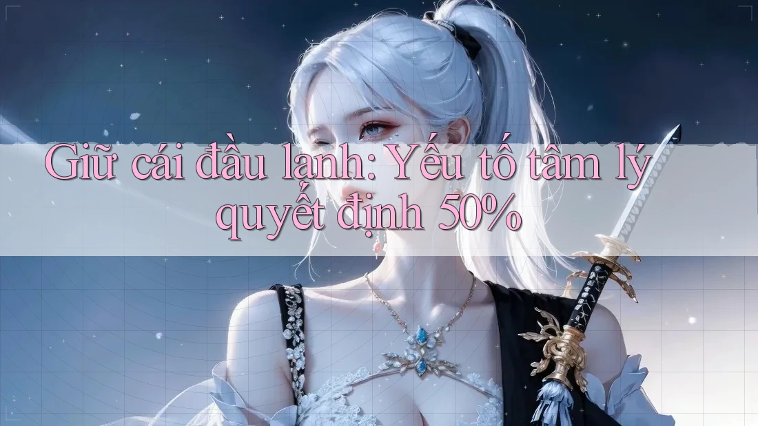 Giữ cái đầu lạnh: Yếu tố tâm lý quyết định 50%