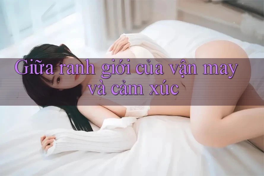Giữa ranh giới của vận may và cảm xúc