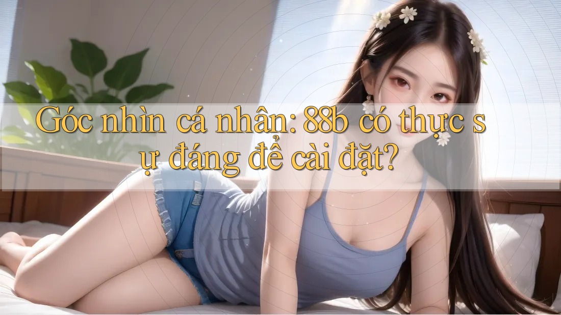 Góc nhìn cá nhân: 88b có thực sự đáng để cài đặt?