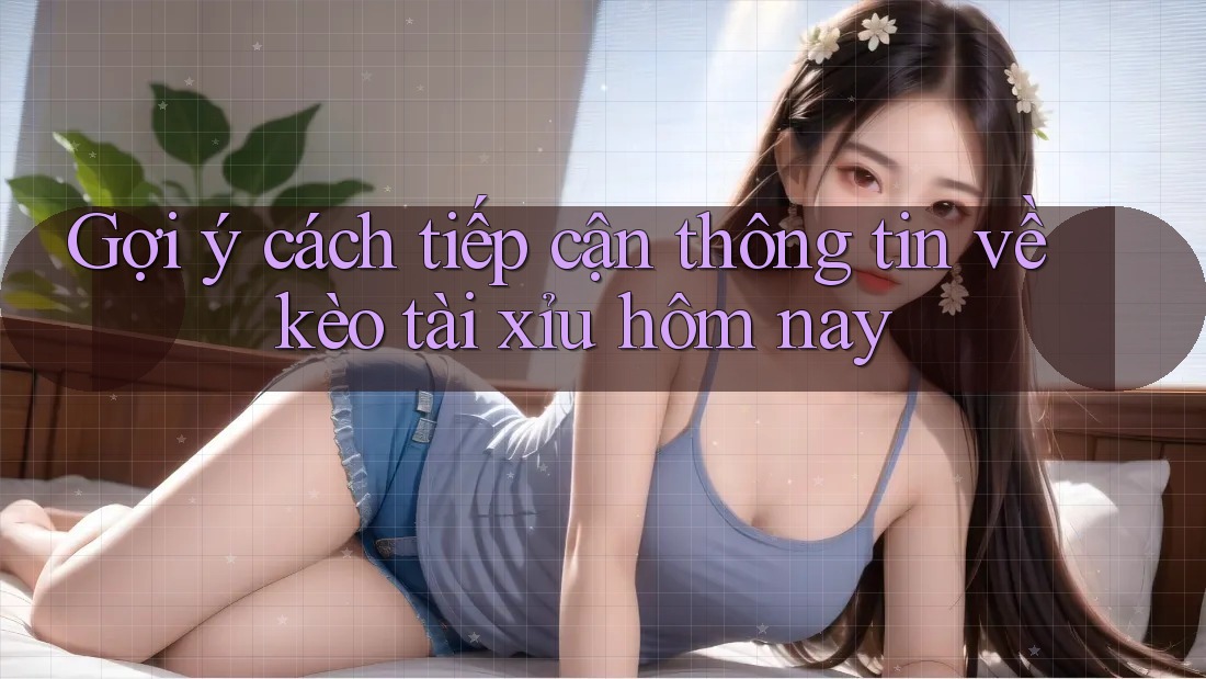 Gợi ý cách tiếp cận thông tin về kèo tài xỉu hôm nay