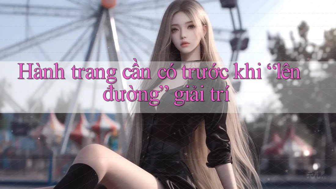 Hành trang cần có trước khi “lên đường” giải trí