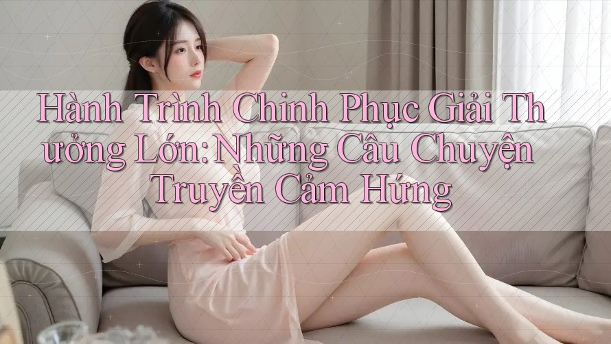 Hành Trình Chinh Phục Giải Thưởng Lớn: Những Câu Chuyện Truyền Cảm Hứng