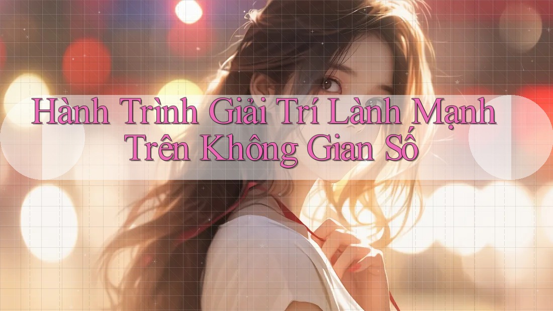 Hành Trình Giải Trí Lành Mạnh Trên Không Gian Số