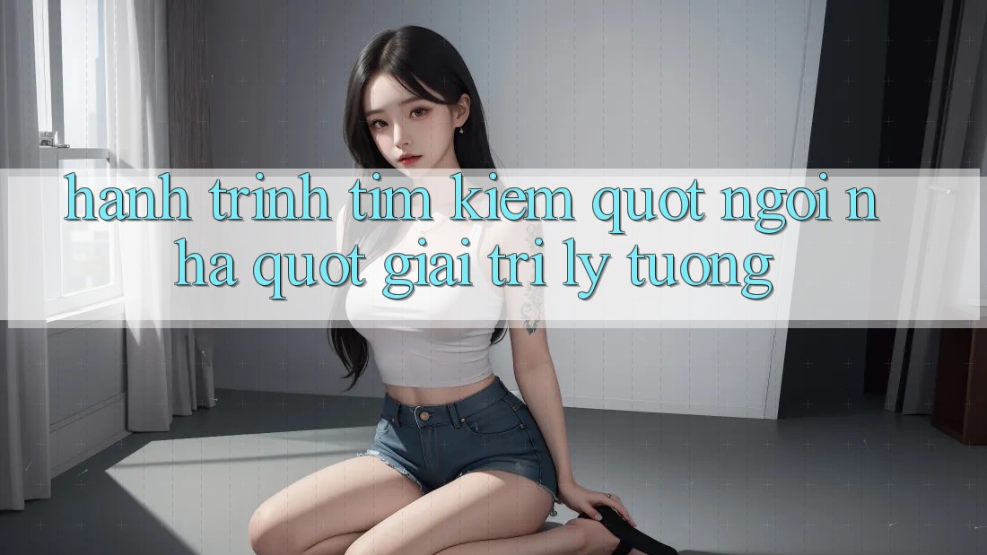 Hành Trình Tìm Kiếm " Ngôi Nhà" Giải Trí Lý Tưởng