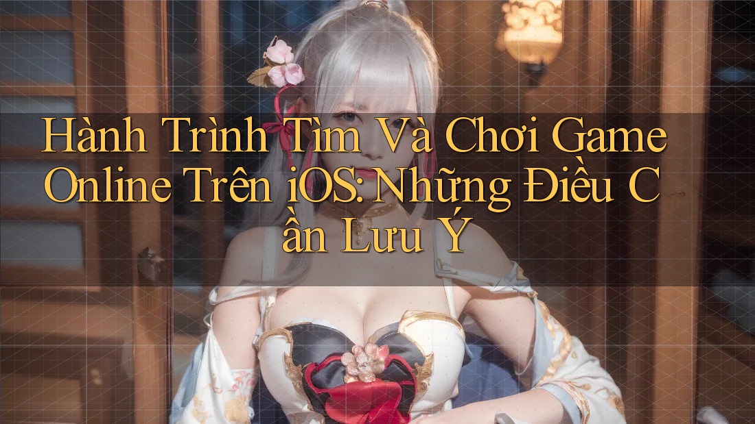 Hành Trình Tìm Và Chơi Game Online Trên iOS: Những Điều Cần Lưu Ý