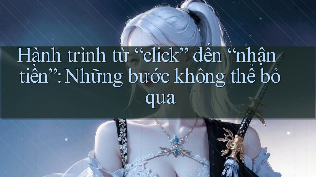 Hành trình từ “click” đến “nhận tiền”: Những bước không thể bỏ qua