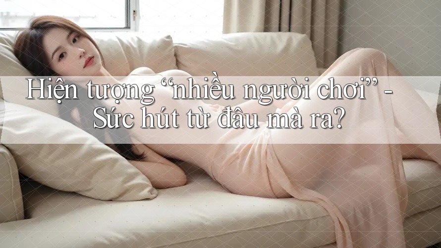 Hiện tượng “nhiều người chơi” - Sức hút từ đâu mà ra?