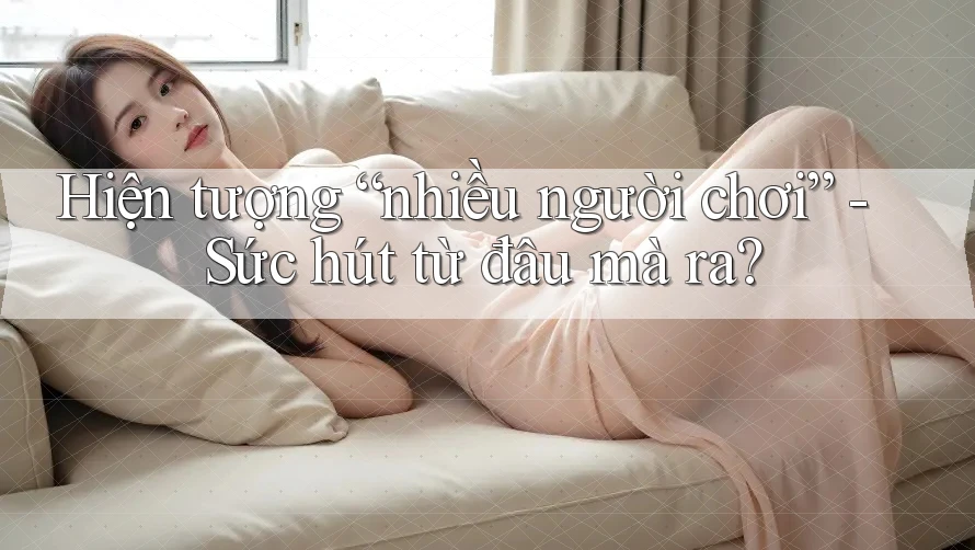 Hiện tượng “nhiều người chơi” - Sức hút từ đâu mà ra?