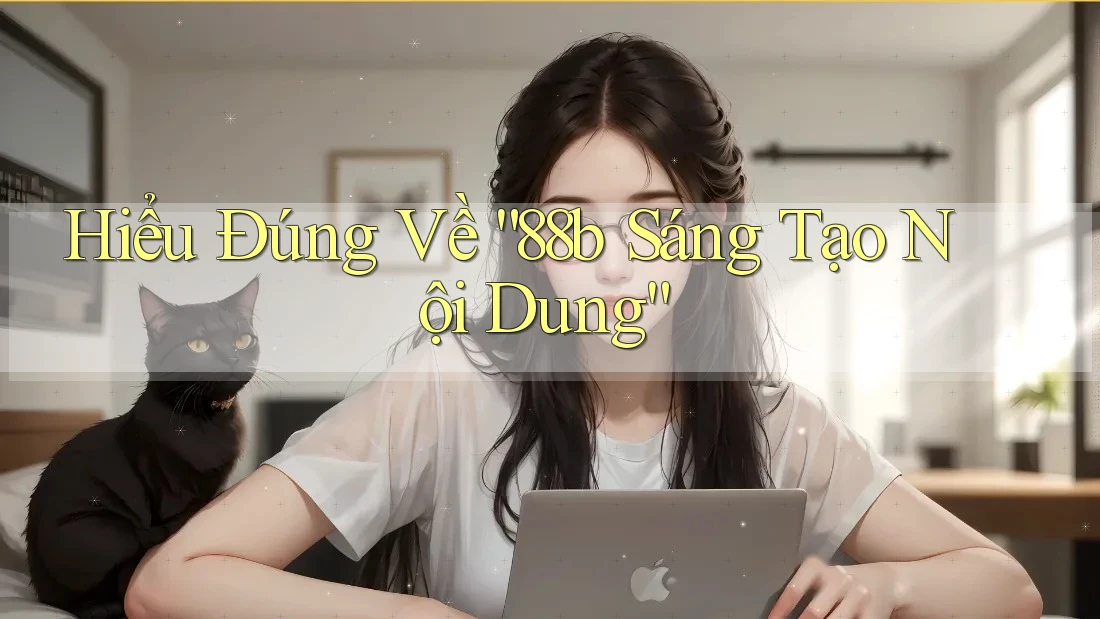 Hiểu Đúng Về “88b Sáng Tạo Nội Dung”