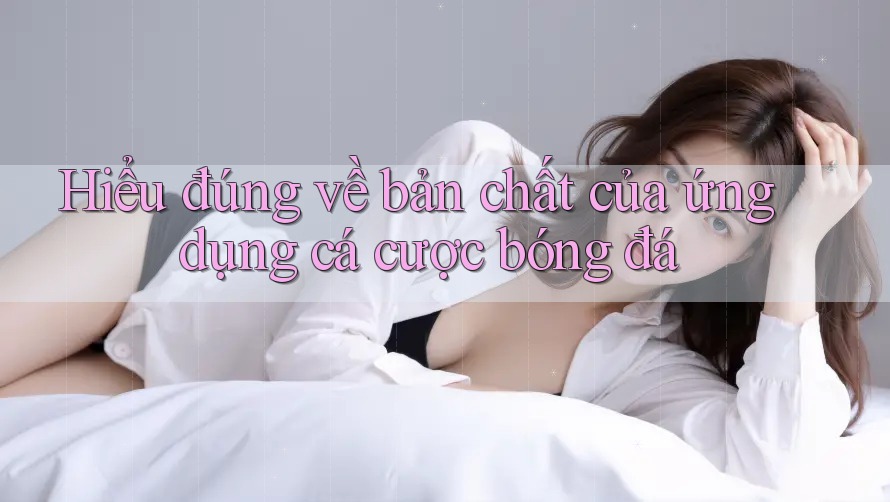 Hiểu đúng về bản chất của ứng dụng cá cược bóng đá