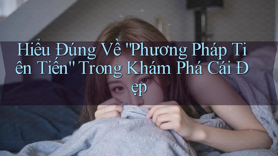 Hiểu Đúng Về “Phương Pháp Tiên Tiến” Trong Khám Phá Cái Đẹp