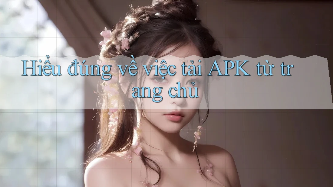 Hiểu đúng về việc tải APK từ trang chủ