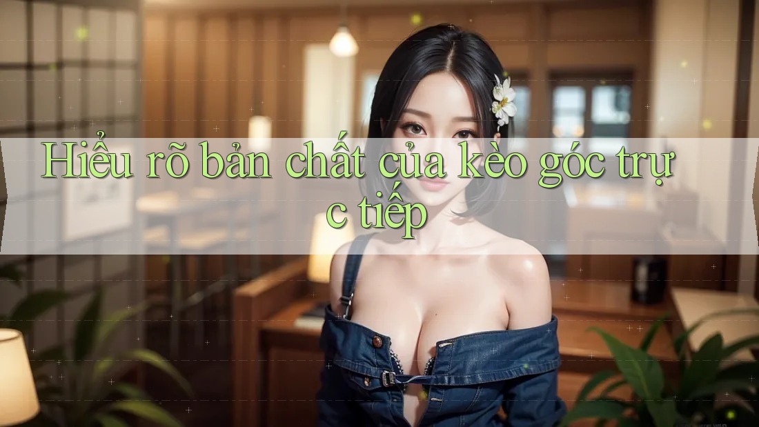 Hiểu rõ bản chất của kèo góc trực tiếp