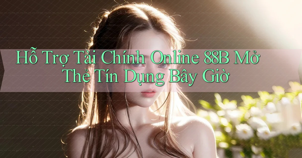 hỗ trợ tài chính online 88b mở thẻ tín dụng bây giờ