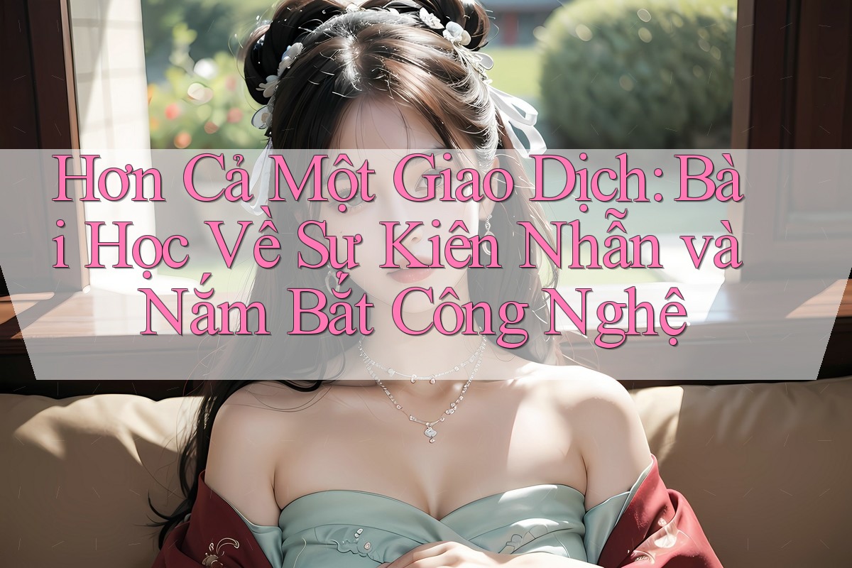 Hơn Cả Một Giao Dịch: Bài Học Về Sự Kiên Nhẫn và Nắm Bắt Công Nghệ