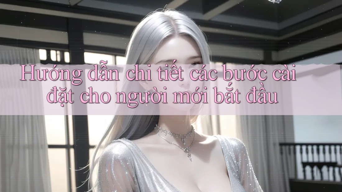Hướng dẫn chi tiết các bước cài đặt cho người mới bắt đầu