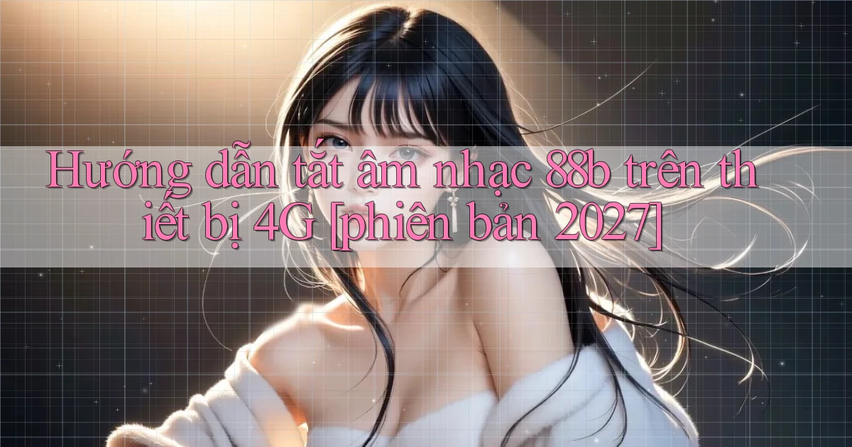 Hướng dẫn tắt âm nhạc 88b trên thiết bị 4G [phiên bản 2027]
