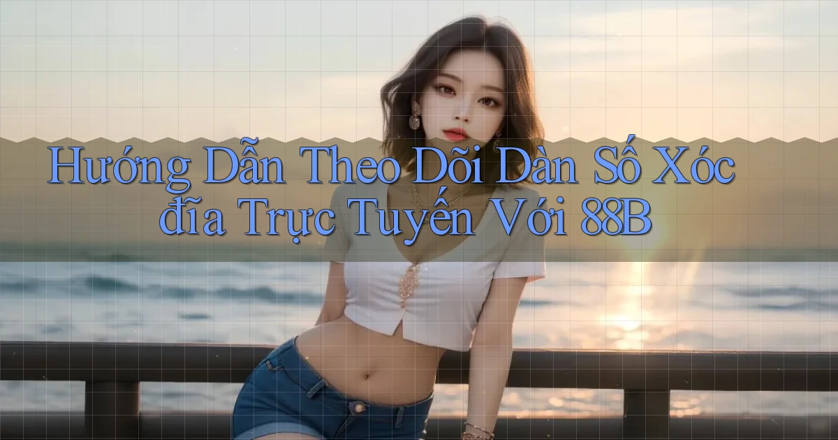 hướng dẫn theo dõi dàn số xóc đĩa trực tuyến với 88b