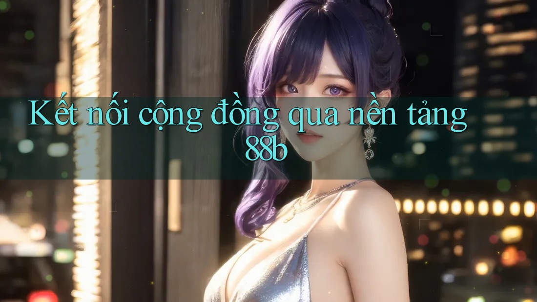 Kết nối cộng đồng qua nền tảng 88b