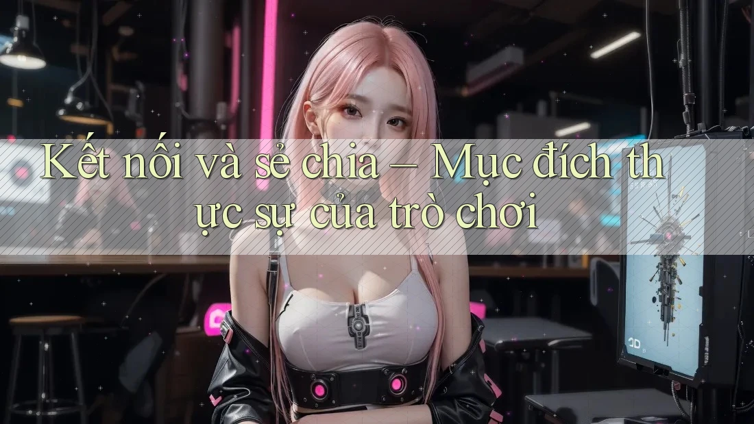 Kết nối và sẻ chia – Mục đích thực sự của trò chơi